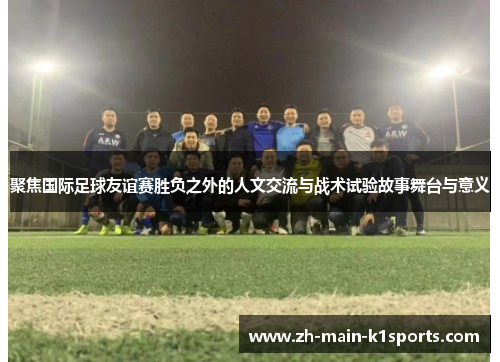 聚焦国际足球友谊赛胜负之外的人文交流与战术试验故事舞台与意义