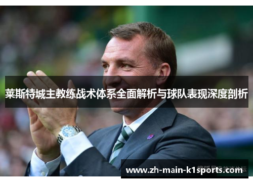 莱斯特城主教练战术体系全面解析与球队表现深度剖析