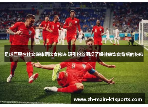 足球巨星在社交媒体晒饮食秘诀 吸引粉丝围观了解健康饮食背后的秘密