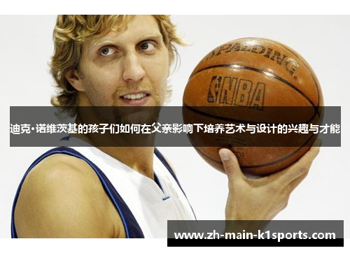 迪克·诺维茨基的孩子们如何在父亲影响下培养艺术与设计的兴趣与才能